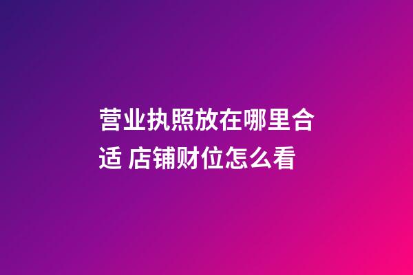 营业执照放在哪里合适 店铺财位怎么看